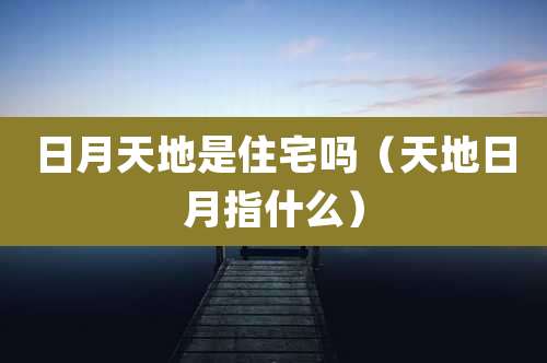 日月天地是住宅吗（天地日月指什么）