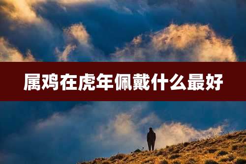 属鸡在虎年佩戴什么最好