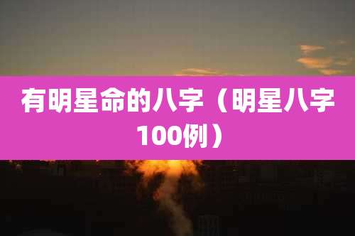 有明星命的八字（明星八字100例）