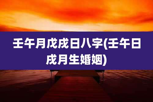 壬午月戊戌日八字(壬午日戌月生婚姻)