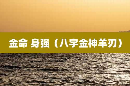 金命 身强（八字金神羊刃）