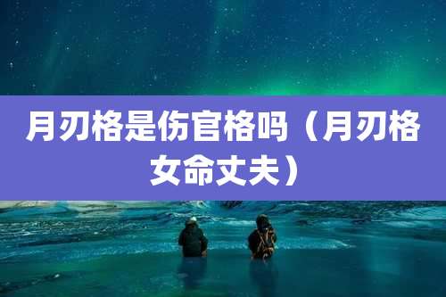 月刃格是伤官格吗（月刃格女命丈夫）