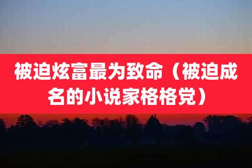 被迫炫富最为致命(被迫成名的小说家格格党)