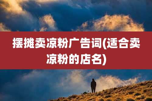 摆摊卖凉粉广告词(适合卖凉粉的店名)