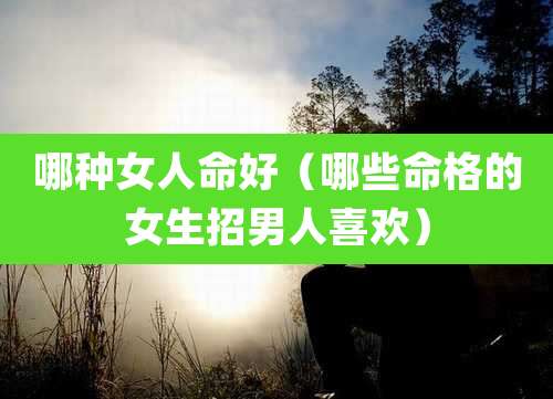 哪种女人命好（哪些命格的女生招男人喜欢）