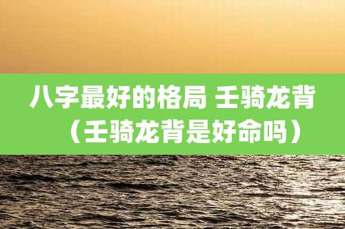 八字最好的格局 壬骑龙背(壬骑龙背是好命吗)