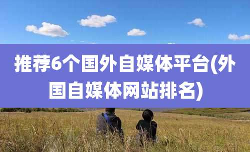 推荐6个国外自媒体平台(外国自媒体网站排名)