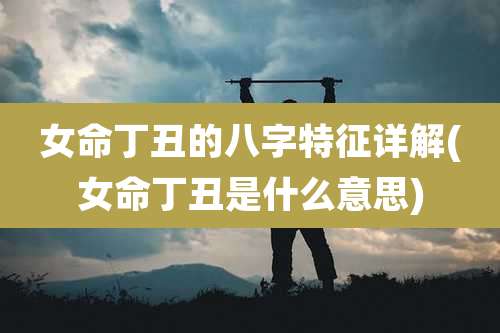 女命丁丑的八字特征详解(女命丁丑是什么意思)