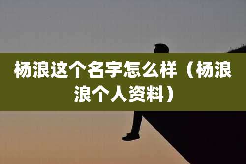 杨浪这个名字怎么样（杨浪浪个人资料）