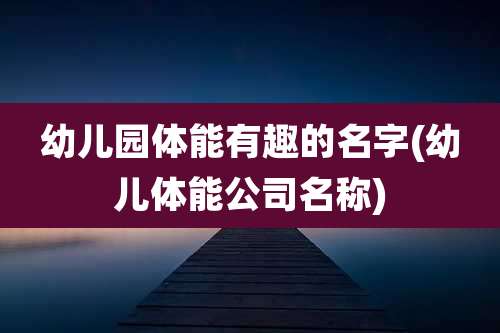 幼儿园体能有趣的名字(幼儿体能公司名称)