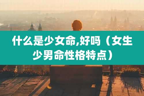 什么是少女命,好吗（女生少男命性格特点）