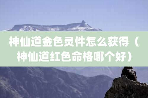 神仙道金色灵件怎么获得（神仙道红色命格哪个好）