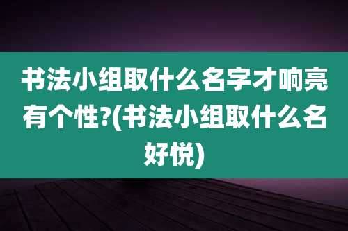 书法小组取什么名字才响亮有个性?(书法小组取什么名好悦)