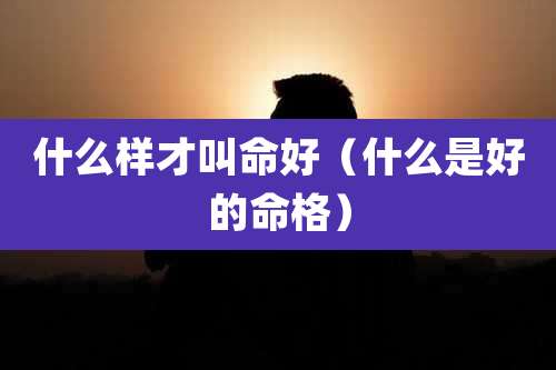 什么样才叫命好(什么是好的命格)