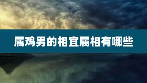 属鸡男的相宜属相有哪些