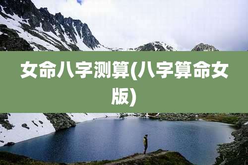 女命八字测算(八字算命女版)