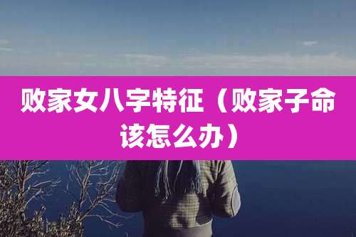 败家女八字特征（败家子命该怎么办）