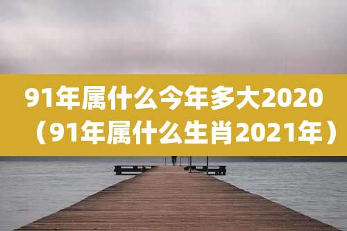 91年属什么今年多大2020（91年属什么生肖2021年）