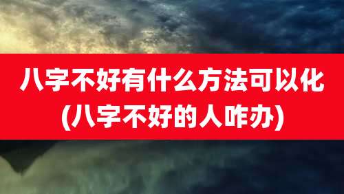 八字不好有什么方法可以化(八字不好的人咋办)