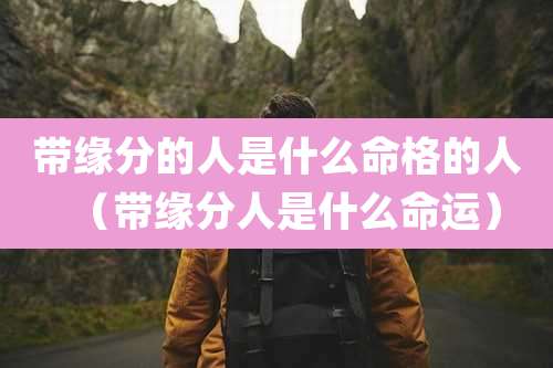 带缘分的人是什么命格的人（带缘分人是什么命运）