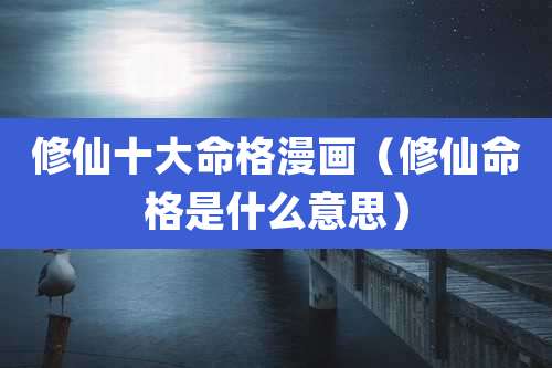 修仙十大命格漫画（修仙命格是什么意思）