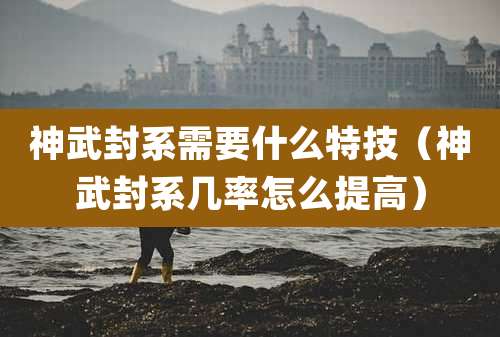 神武封系需要什么特技（神武封系几率怎么提高）