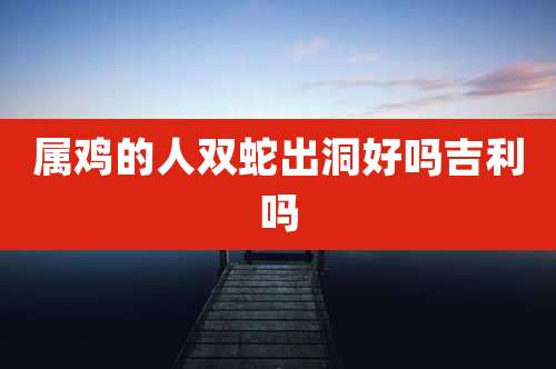 属鸡的人双蛇出洞好吗吉利吗
