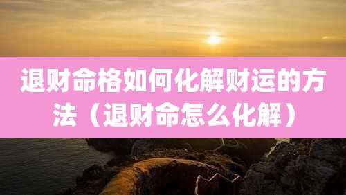 退财命格如何化解财运的方法（退财命怎么化解）
