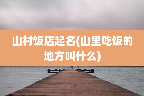 山村饭店起名(山里吃饭的地方叫什么)