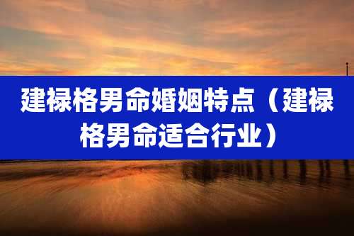 建禄格男命婚姻特点（建禄格男命适合行业）
