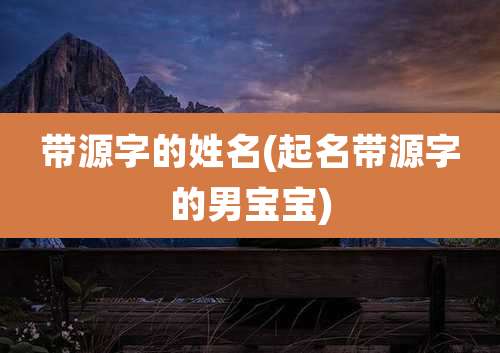 带源字的姓名(起名带源字的男宝宝)