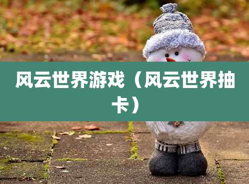 风云世界游戏（风云世界抽卡）