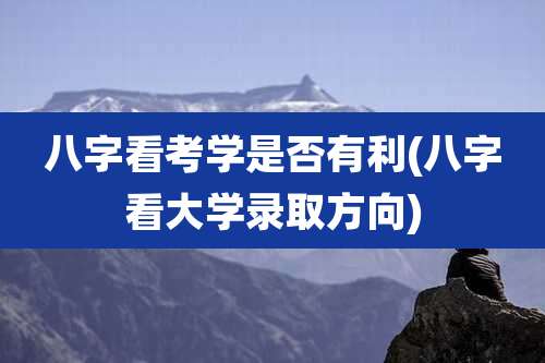 八字看考学是否有利(八字看大学录取方向)