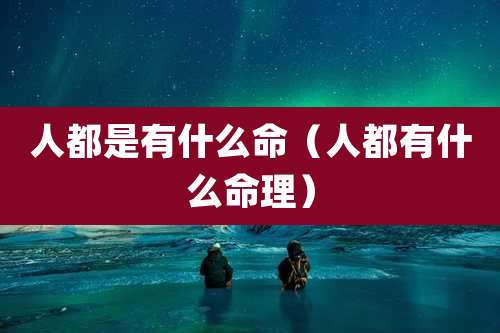 人都是有什么命（人都有什么命理）