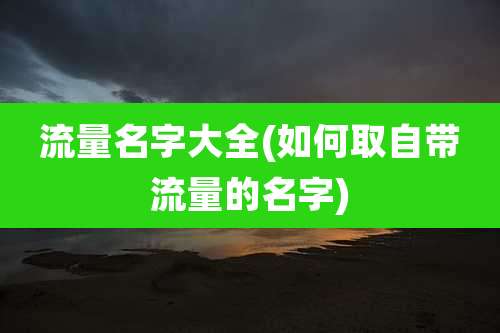 流量名字大全(如何取自带流量的名字)