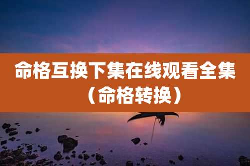 命格互换下集在线观看全集（命格转换）