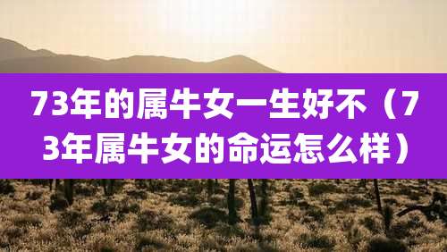 73年的属牛女一生好不(73年属牛女的命运怎么样)