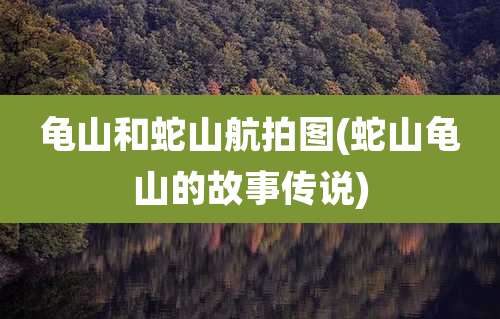 龟山和蛇山航拍图(蛇山龟山的故事传说)