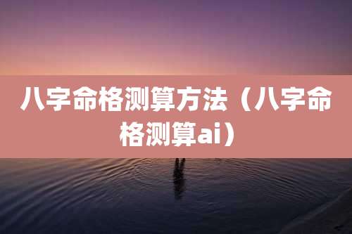 八字命格测算方法（八字命格测算ai）