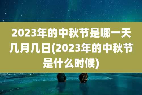 2023年的中秋节是哪一天几月几日(2023年的中秋节是什么时候)