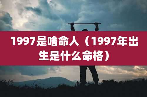 1997是啥命人(1997年出生是什么命格)