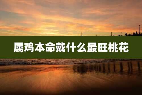 属鸡本命戴什么最旺桃花