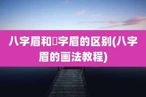 八字眉和囧字眉的区别(八字眉的画法教程)