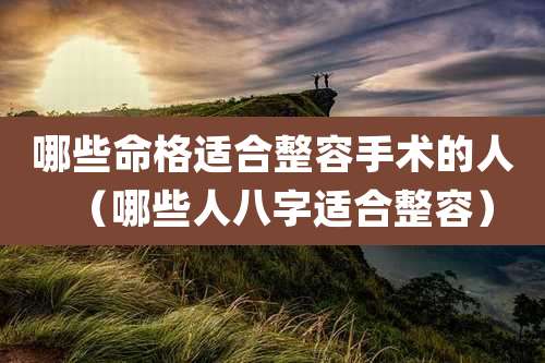 哪些命格适合整容手术的人(哪些人八字适合整容)