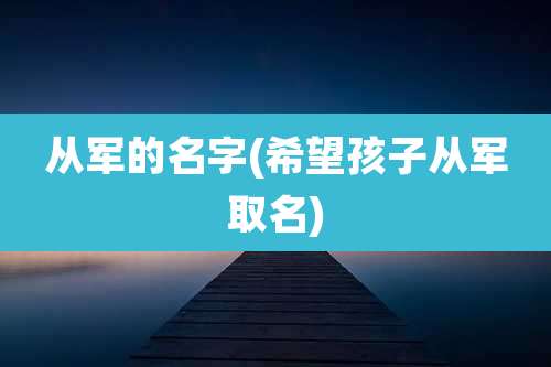 从军的名字(希望孩子从军取名)