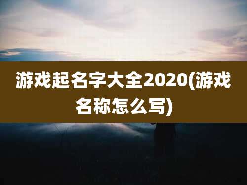 游戏起名字大全2020(游戏名称怎么写)