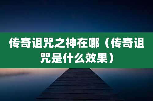 传奇诅咒之神在哪(传奇诅咒是什么效果)
