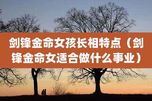 剑锋金命女孩长相特点(剑锋金命女适合做什么事业)