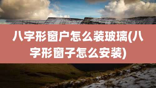 八字形窗户怎么装玻璃(八字形窗子怎么安装)