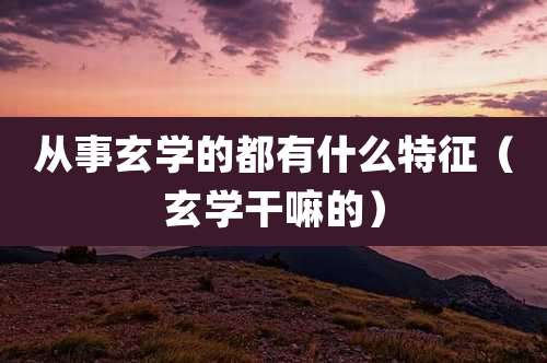 从事玄学的都有什么特征(玄学干嘛的)